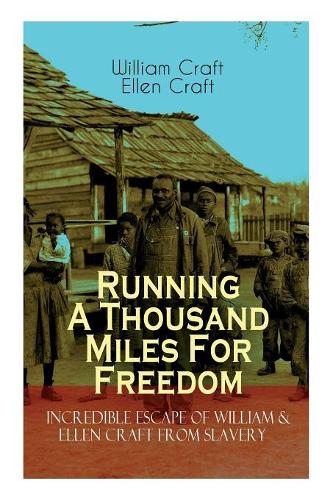 The Running a Thousand Miles for Freedom - Incredible Escape of William & Ellen Craft from Slavery: A True and Thrilling Tale of Deceit, Intrigue and Breakout from the Notorious Southern Slavery
