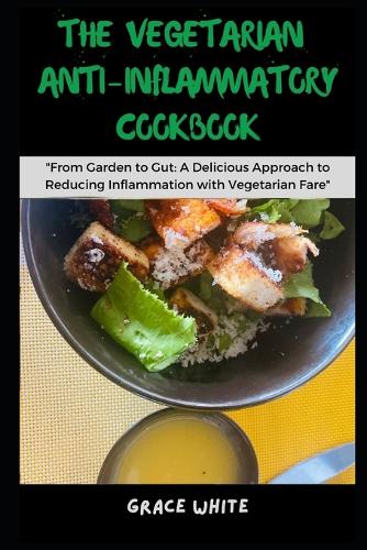 The Vegetarian Anti-Inflammatory Cookbook: From Garden to Cut: Learn Several Healing Recipes To Boost Immunity, Balance Gut Health, Reduce Inflammation