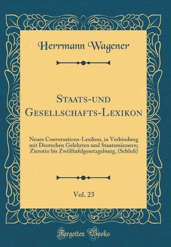 Staats-und Gesellschafts-Lexikon, Vol. 23: Neues Conversations-Lexikon, in Verbindung mit Deutschen Gelehrten und Staatsmännern; Zierotin bis Zwölftafelgesetzgebung, (Schluß) (Classic Reprint)
