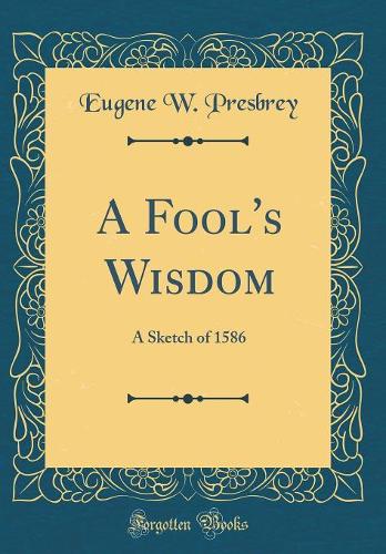 A Fool's Wisdom: A Sketch of 1586 (Classic Reprint)