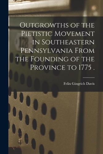 Outgrowths of the Pietistic Movement in Southeastern Pennsylvania From the Founding of the Province to 1775 .