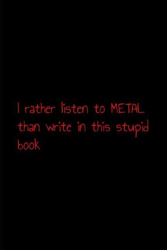I rather listen to metal than write in this stupid book