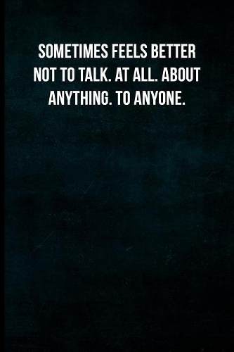 Sometimes feels better not to talk. At all. About anything. To anyone.