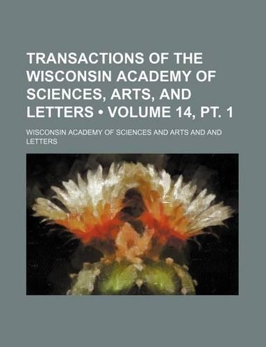 Transactions of the Wisconsin Academy of Sciences, Arts, and Letters (Volume 14, PT. 1)
