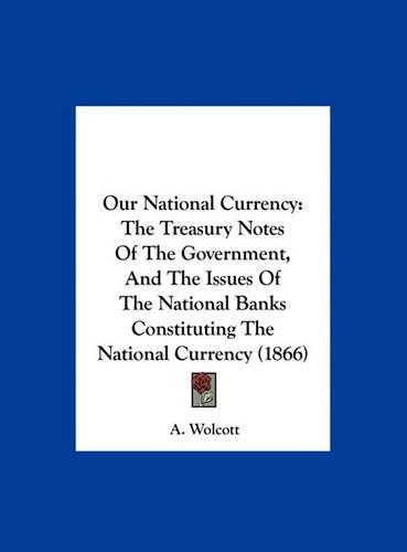 Our National Currency: The Treasury Notes of the Government, and the Issues of the National Banks Constituting the National Currency (1866)(English)
