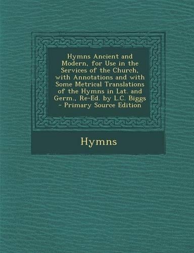Hymns Ancient and Modern, for Use in the Services of the Church, with Annotations and with Some Metrical Translations of the Hymns in Lat. and Germ., Re-Ed. by L.C. Biggs: (English)