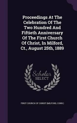 Proceedings at the Celebration of the Two Hundred and Fiftieth Anniversary of the First Church of Christ, in Milford, CT., August 25th, 1889