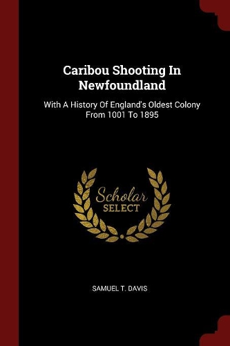 Caribou Shooting in Newfoundland: With a History of England's Oldest Colony from 1001 to 1895