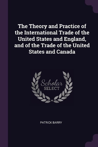 The Theory and Practice of the International Trade of the United States and England, and of the Trade of the United States and Canada