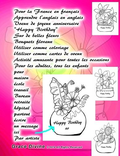 Pour la France en français Apprendre l'anglais en anglais Voeux de joyeux anniversaire Happy Birthday Sur de belles fleurs Bouquets floraux Utiliser comme coloriage Utiliser comme cartes de voeux Activité amusante pour toutes les occasions: Pour les adultes, tous les enfants pour maison école travail Bureau retraite hôpital partout écrire un message ici Par artiste Grace Divine(Livres En Français Et En Anglais - Books in French and English)