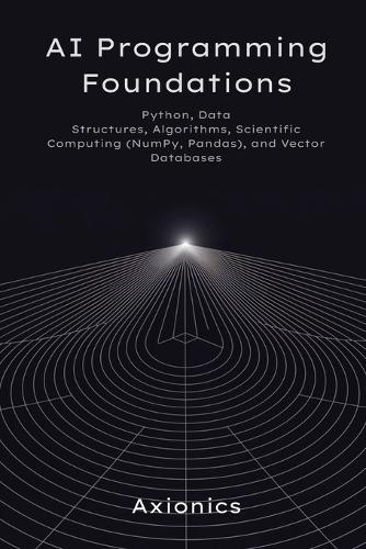 AI Programming Foundations: Python, Data Structures, Algorithms, Scientific Computing (NumPy, Pandas), and Vector Databases(1 Axionics AI Mastery Series 2025)