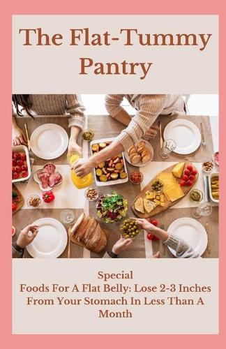 The Flat-Tummy Pantry: Special Foods For A Flat Belly: Lose 2-3 Inches From Your Stomach In Less Than A Month