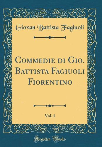 Commedie di Gio. Battista Fagiuoli Fiorentino, Vol. 1 (Classic Reprint)