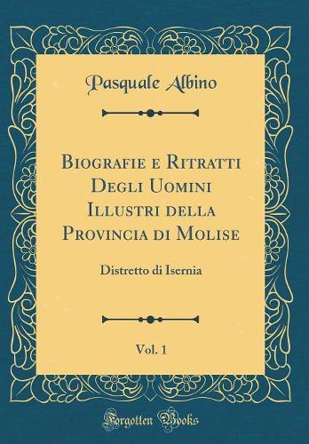 Biografie E Ritratti Degli Uomini Illustri Della Provincia Di Molise, Vol. 1: Distretto Di Isernia (Classic Reprint)