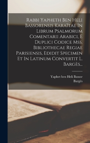 Rabbi Yapheth Ben Heli Bassorensis Karaïtae In Librum Psalmorum Comentarii Arabici, E Duplici Codice Mss. Bibliothecae Regiae Parisiensis, Edidit Specimen Et In Latinum Convertit L. Bargès...