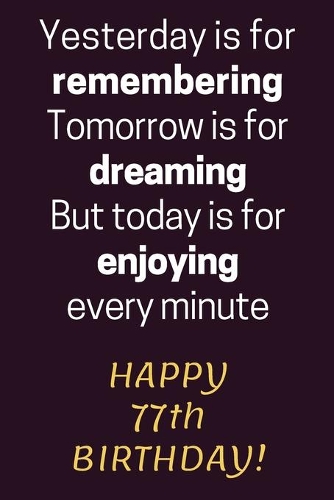 Yesterday is for Remembering Tomorrow is for Dreaming But Today is for Enjoying Happy 77th Birthday