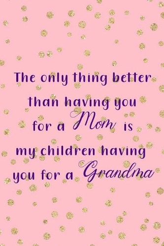 The Only Thing Better Than Having You For A Mom Is My Children Having You For A Grandma