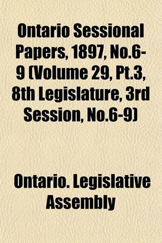 Ontario Sessional Papers, 1897, No.6-9 (Volume 29, PT.3, 8th Legislature, 3rd Session, No.6-9)