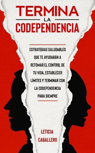 Termina la codependencia: Estrategias saludables que te ayudarán a retomar el control de tu vida, establecer límites y terminar con la codependencia para siempre