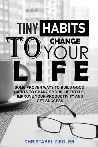 Tiny Habits to Change your Life: Some Proven Ways to Build Good Habits to Change Your Lifestyle, improve your Productivity and Get Success