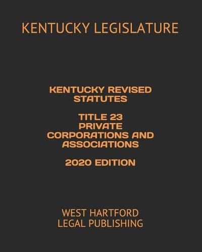 Kentucky Revised Statutes Title 23 Private Corporations and Associations 2020 Edition: West Hartford Legal Publishing