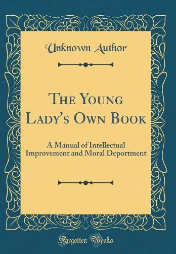 The Young Lady's Own Book: A Manual of Intellectual Improvement and Moral Deportment (Classic Reprint)