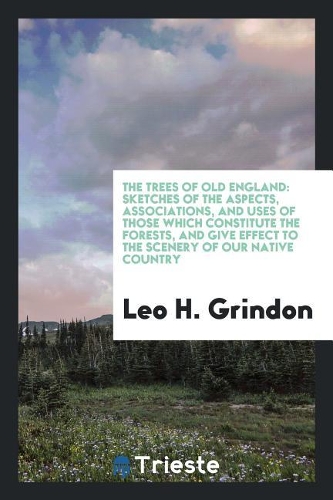 The Trees of Old England: Sketches of the Aspects, Associations, and Uses of Those Which Constitute the Forests, and Give Effect to the Scenery of Our Native Country