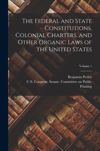 The Federal and State Constitutions, Colonial Charters, and Other Organic Laws of the United States; Volume 1