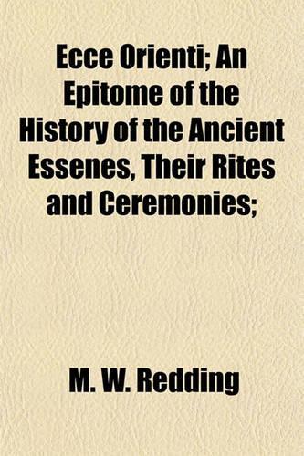 Ecce Orienti; An Epitome of the History of the Ancient Essenes, Their Rites and Ceremonies;