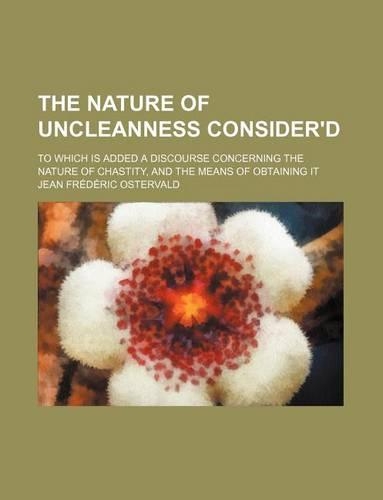 The Nature of Uncleanness Consider'd; To Which Is Added a Discourse Concerning the Nature of Chastity, and the Means of Obtaining It