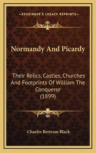 Normandy And Picardy: Their Relics, Castles, Churches And Footprints Of William The Conqueror (1899)