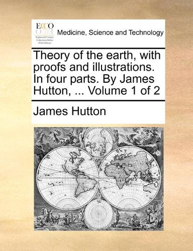 Theory of the earth, with proofs and illustrations. In four parts. By James Hutton, ... Volume 1 of 2