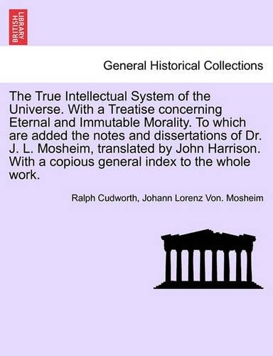 The True Intellectual System of the Universe. With a Treatise concerning Eternal and Immutable Morality. To which are added the notes and dissertations of Dr. J. L. Mosheim, translated by John Harrison. With a copious general index to the whole wor