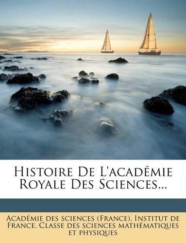 Histoire de L'Academie Royale Des Sciences...