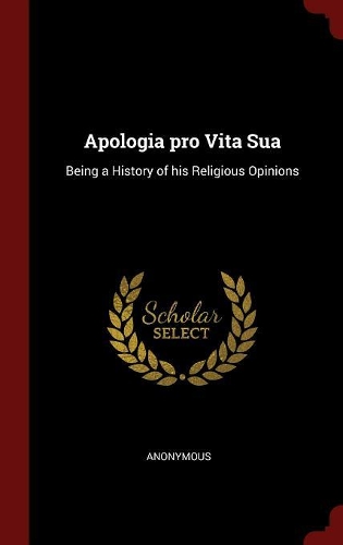 Apologia Pro Vita Sua: Being a History of His Religious Opinions