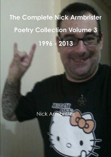 The Complete Nick Armbrister Poetry Collection Volume 3 1996 - 2013: (English)