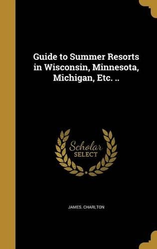 Guide to Summer Resorts in Wisconsin, Minnesota, Michigan, Etc. ..