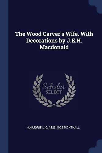 The Wood Carver's Wife. with Decorations by J.E.H. MacDonald