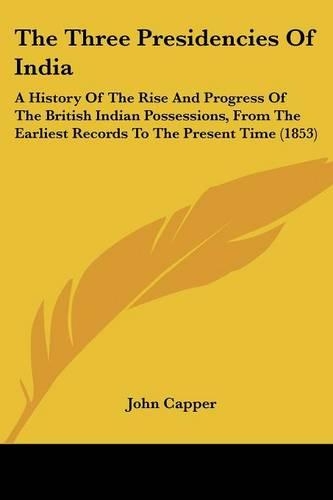 The Three Presidencies Of India: A History Of The Rise And Progress Of The British Indian Possessions, From The Earliest Records To The Present Time (1853)