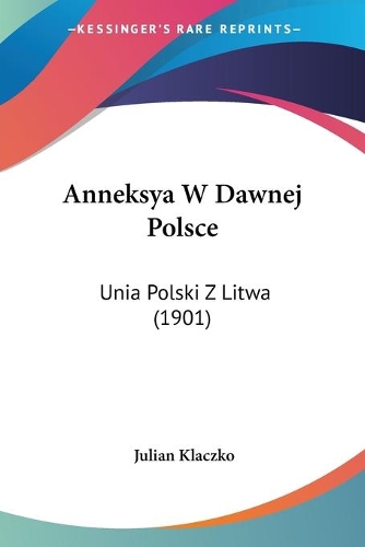 Anneksya W Dawnej Polsce: Unia Polski Z Litwa (1901)