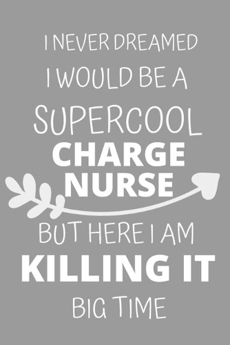 I Never Dreamed I Would Be a Supercool Charge Nurse But Here I am Killing It Big Time: Personalized Inspiring Self and Friendship Gift Item for Professional Colleague, Coworker and Workers at Office.Novelty Thank you, Appreciation & Ex