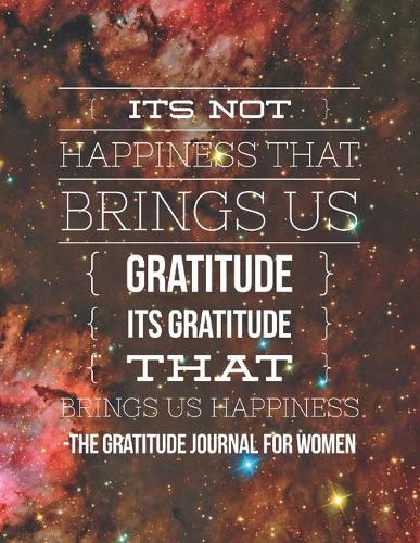 It's not happiness that brings us Gratitude. It's Gratitude that brings us Happiness: The Gratitude Journal For Women