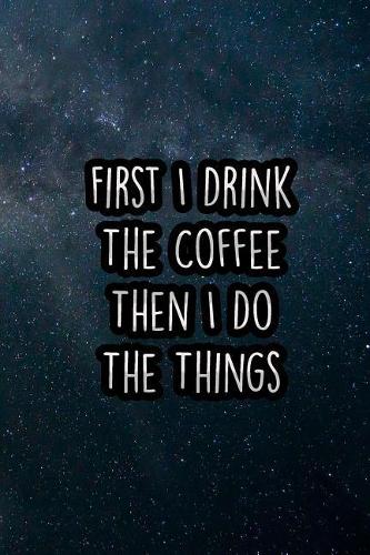 First I Drink the Coffee Then I Do the Things