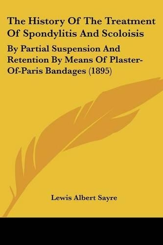 The History Of The Treatment Of Spondylitis And Scoloisis: By Partial Suspension And Retention By Means Of Plaster-Of-Paris Bandages (1895)(English)