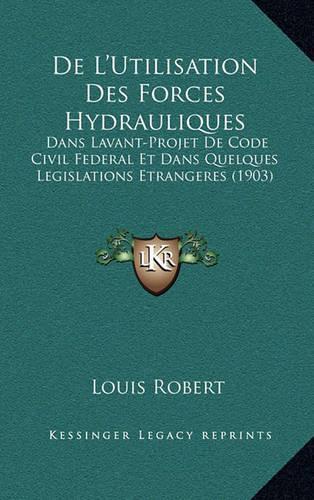 De L'Utilisation Des Forces Hydrauliques: Dans Lavant-Projet De Code Civil Federal Et Dans Quelques Legislations Etrangeres (1903)(French)