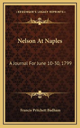 Nelson At Naples: A Journal For June 10-30, 1799: Refuting Recent Misstatements Of Captain Mahan And Professor J. K. Laughton(English)