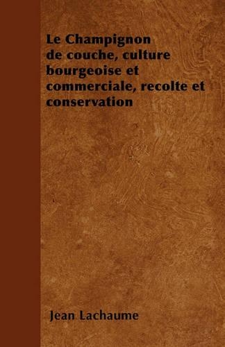 Le Champignon de couche, culture bourgeoise et commerciale, récolte et conservation: (French)