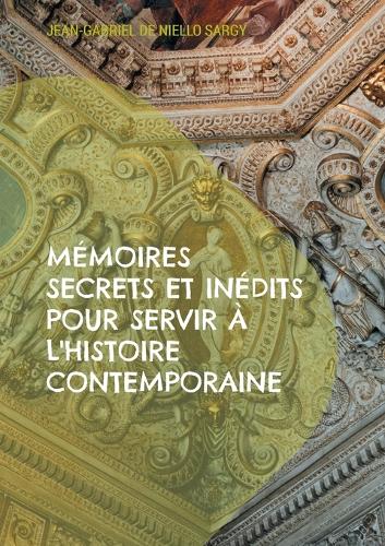 Mémoires secrets et inédits pour servir à l'histoire contemporaine: Révélations inédites sur les intrigues et les secrets de l'histoire contemporaine