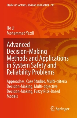 Advanced Decision-Making Methods and Applications in System Safety and Reliability Problems: Approaches, Case Studies, Multi-criteria Decision-Making, Multi-objective Decision-Making, Fuzzy Risk-Based Models(211 Studies in Systems, Decision and Control)