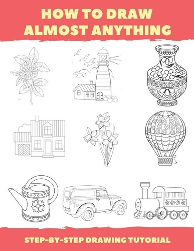 How To Draw Almost Anything: Step-By-Step Drawing Tutorial: (Drawing Books For Beginner)